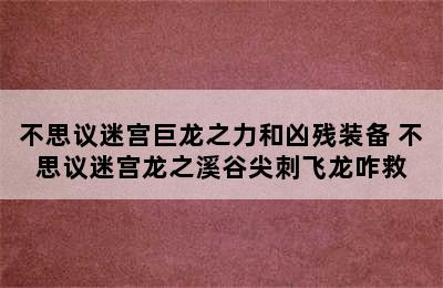 不思议迷宫巨龙之力和凶残装备 不思议迷宫龙之溪谷尖刺飞龙咋救